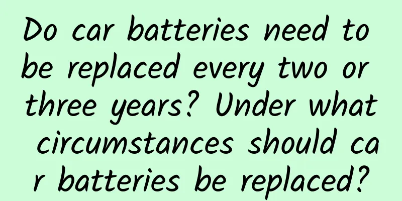 Do car batteries need to be replaced every two or three years? Under what circumstances should car batteries be replaced?
