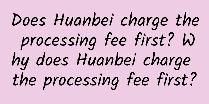 Does Huanbei charge the processing fee first? Why does Huanbei charge the processing fee first?