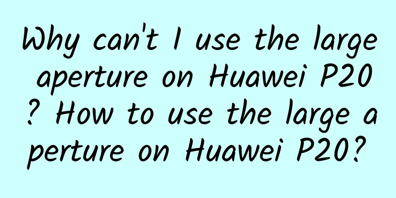 Why can't I use the large aperture on Huawei P20? How to use the large aperture on Huawei P20?