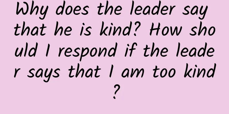 Why does the leader say that he is kind? How should I respond if the leader says that I am too kind?