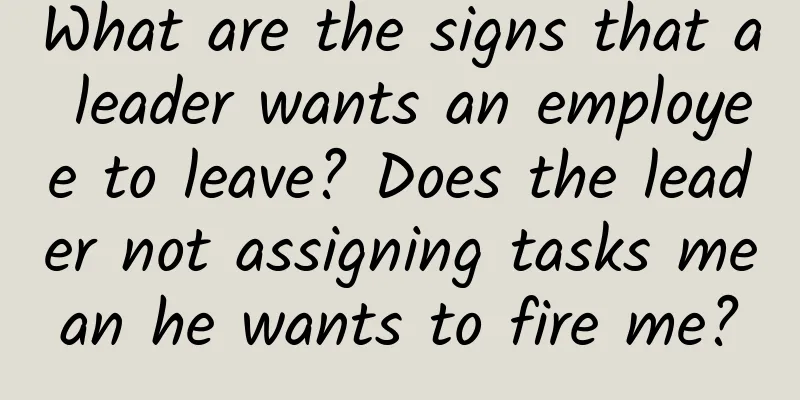 What are the signs that a leader wants an employee to leave? Does the leader not assigning tasks mean he wants to fire me?