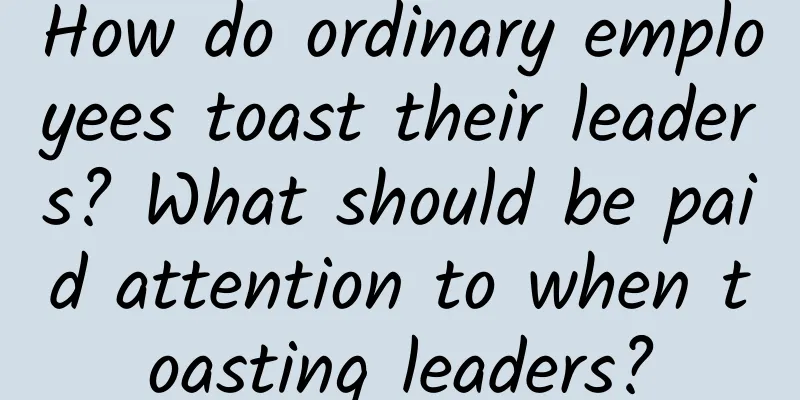 How do ordinary employees toast their leaders? What should be paid attention to when toasting leaders?