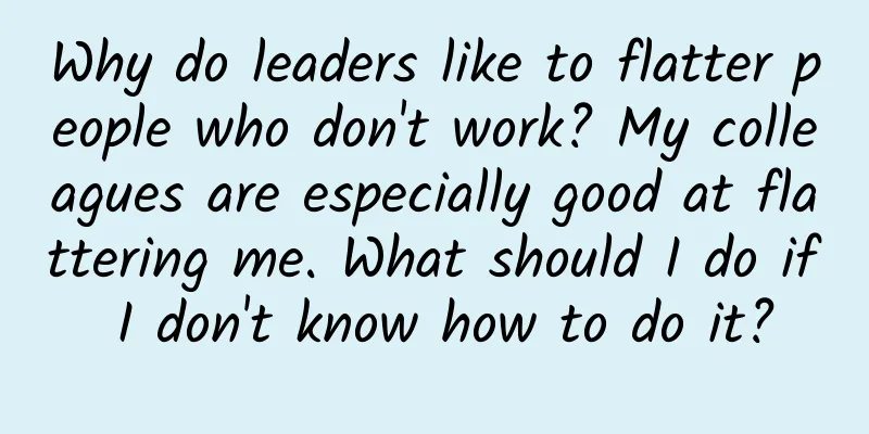 Why do leaders like to flatter people who don't work? My colleagues are especially good at flattering me. What should I do if I don't know how to do it?