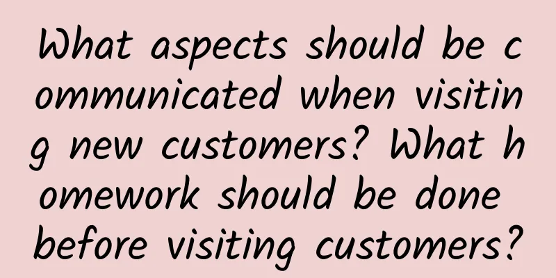 What aspects should be communicated when visiting new customers? What homework should be done before visiting customers?