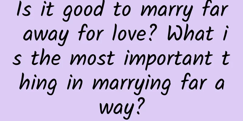 Is it good to marry far away for love? What is the most important thing in marrying far away?