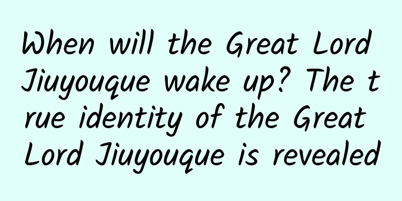 When will the Great Lord Jiuyouque wake up? The true identity of the Great Lord Jiuyouque is revealed