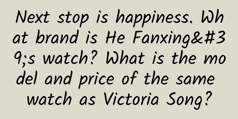 Next stop is happiness. What brand is He Fanxing's watch? What is the model and price of the same watch as Victoria Song?