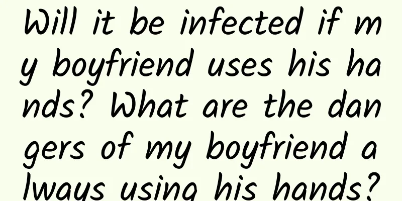Will it be infected if my boyfriend uses his hands? What are the dangers of my boyfriend always using his hands?