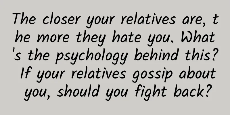 The closer your relatives are, the more they hate you. What's the psychology behind this? If your relatives gossip about you, should you fight back?