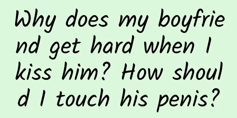 Why does my boyfriend get hard when I kiss him? How should I touch his penis?