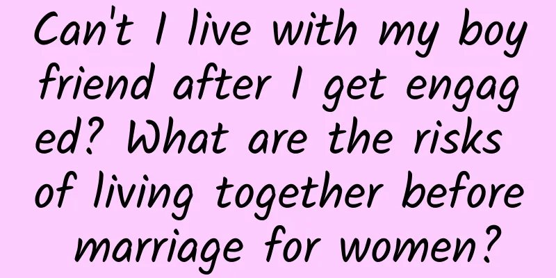 Can't I live with my boyfriend after I get engaged? What are the risks of living together before marriage for women?