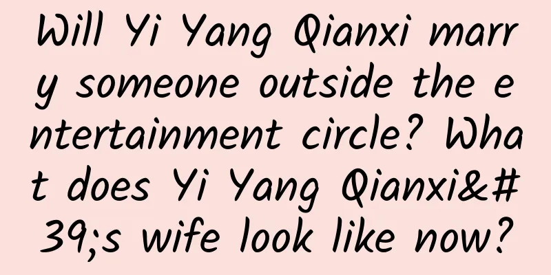 Will Yi Yang Qianxi marry someone outside the entertainment circle? What does Yi Yang Qianxi's wife look like now?
