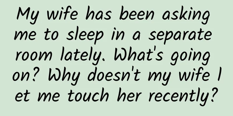 My wife has been asking me to sleep in a separate room lately. What's going on? Why doesn't my wife let me touch her recently?