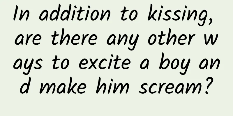 In addition to kissing, are there any other ways to excite a boy and make him scream?