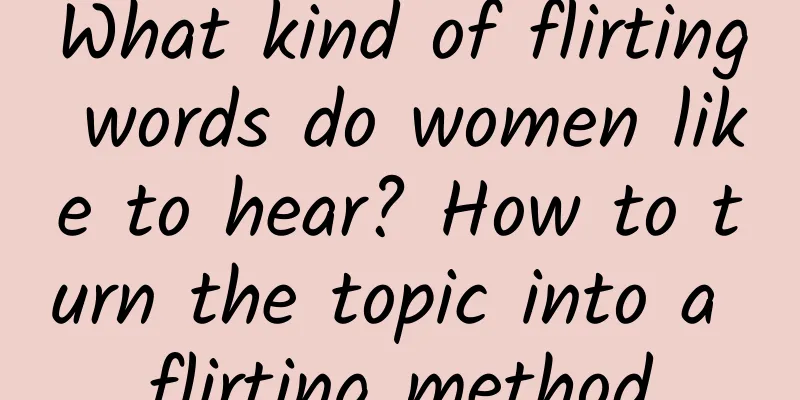 What kind of flirting words do women like to hear? How to turn the topic into a flirting method