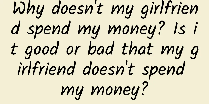 Why doesn't my girlfriend spend my money? Is it good or bad that my girlfriend doesn't spend my money?