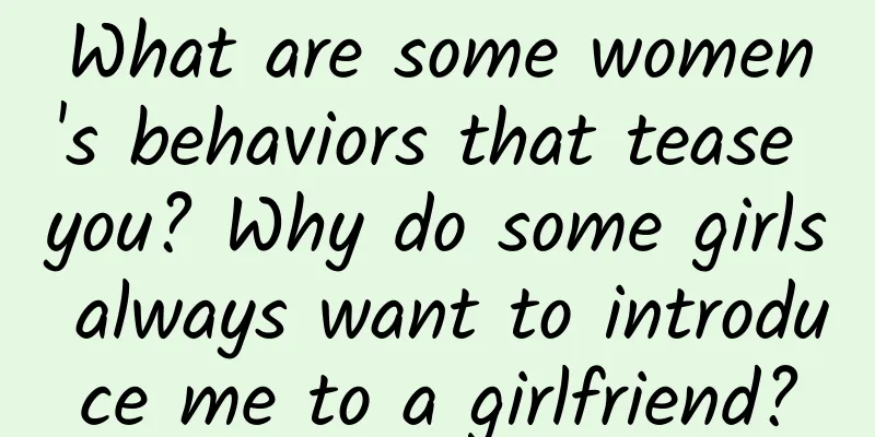 What are some women's behaviors that tease you? Why do some girls always want to introduce me to a girlfriend?
