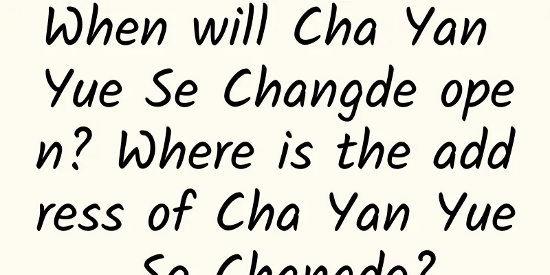 When will Cha Yan Yue Se Changde open? Where is the address of Cha Yan Yue Se Changde?