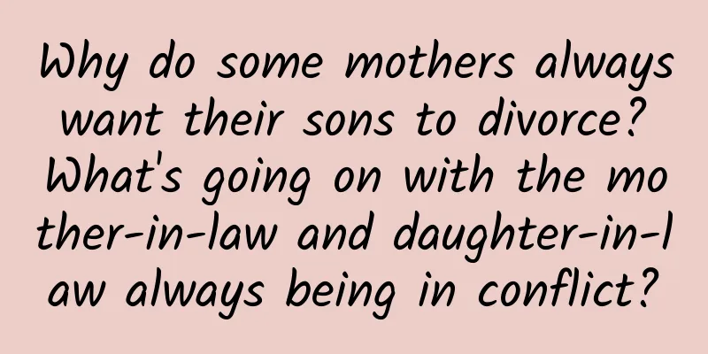 Why do some mothers always want their sons to divorce? What's going on with the mother-in-law and daughter-in-law always being in conflict?