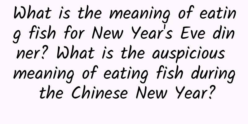 What is the meaning of eating fish for New Year's Eve dinner? What is the auspicious meaning of eating fish during the Chinese New Year?
