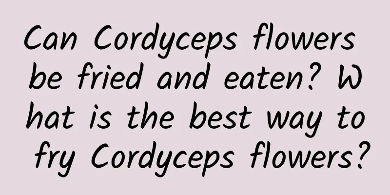 Can Cordyceps flowers be fried and eaten? What is the best way to fry Cordyceps flowers?