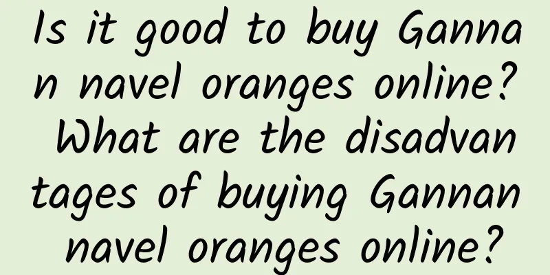 Is it good to buy Gannan navel oranges online? What are the disadvantages of buying Gannan navel oranges online?