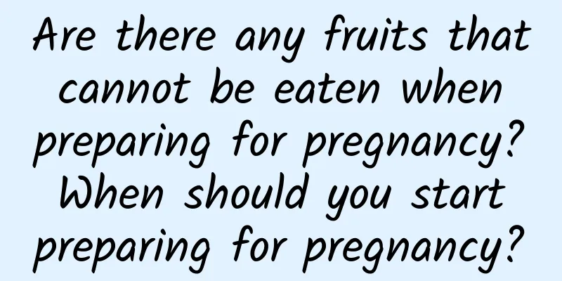 Are there any fruits that cannot be eaten when preparing for pregnancy? When should you start preparing for pregnancy?