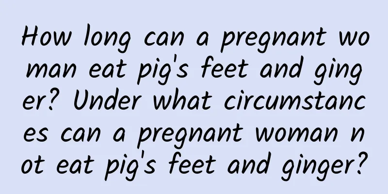 How long can a pregnant woman eat pig's feet and ginger? Under what circumstances can a pregnant woman not eat pig's feet and ginger?