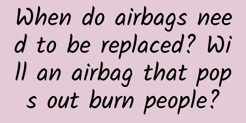 When do airbags need to be replaced? Will an airbag that pops out burn people?