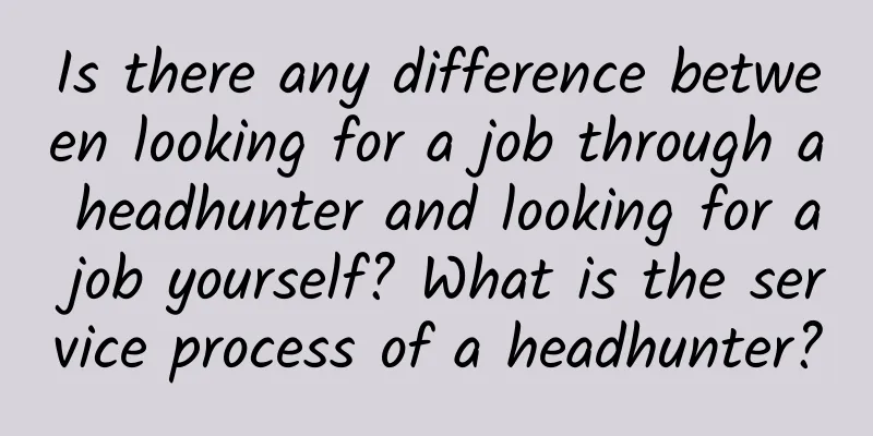 Is there any difference between looking for a job through a headhunter and looking for a job yourself? What is the service process of a headhunter?