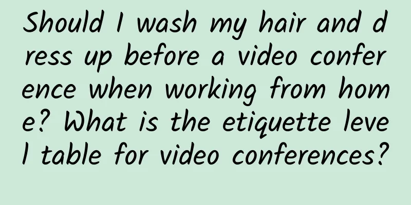Should I wash my hair and dress up before a video conference when working from home? What is the etiquette level table for video conferences?