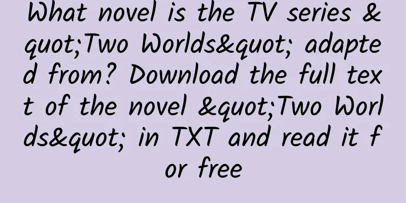 What novel is the TV series "Two Worlds" adapted from? Download the full text of the novel "Two Worlds" in TXT and read it for free