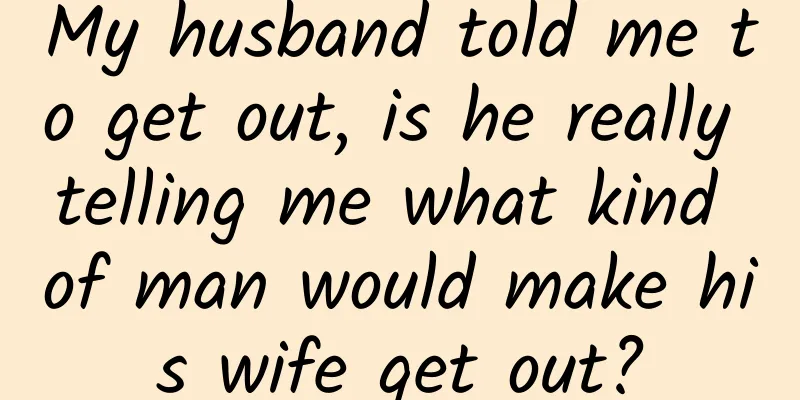 My husband told me to get out, is he really telling me what kind of man would make his wife get out?