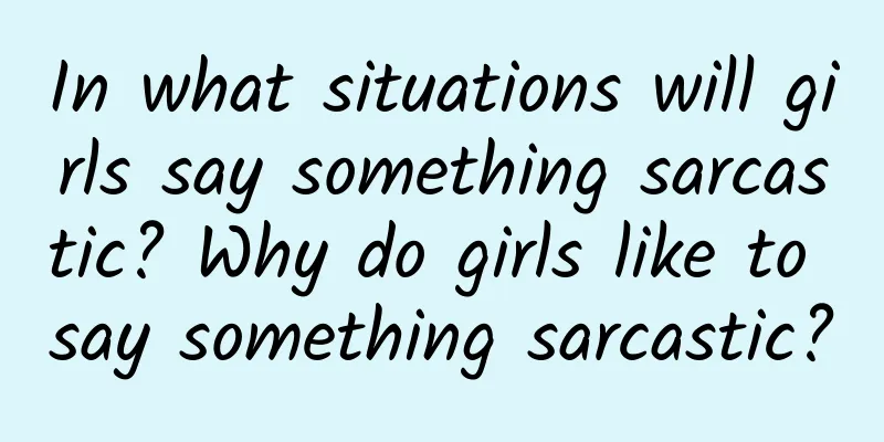 In what situations will girls say something sarcastic? Why do girls like to say something sarcastic?