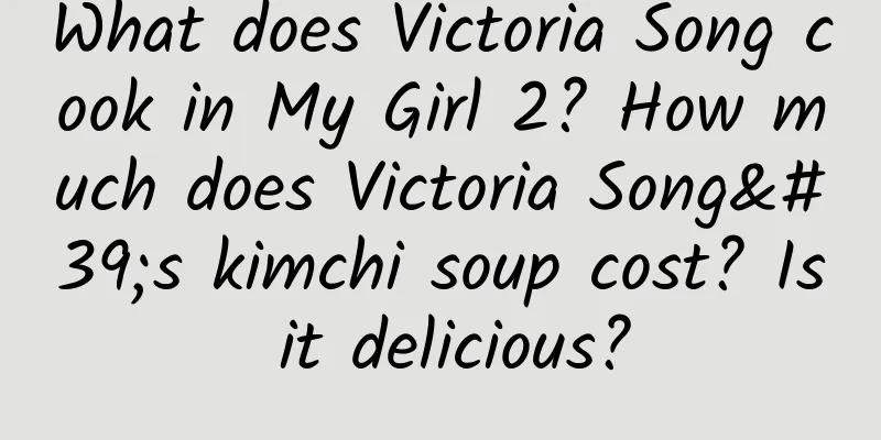 What does Victoria Song cook in My Girl 2? How much does Victoria Song's kimchi soup cost? Is it delicious?