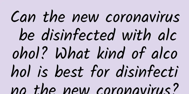 Can the new coronavirus be disinfected with alcohol? What kind of alcohol is best for disinfecting the new coronavirus?