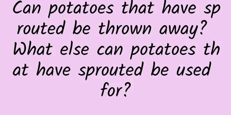Can potatoes that have sprouted be thrown away? What else can potatoes that have sprouted be used for?