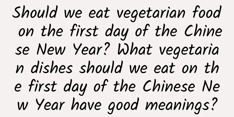 Should we eat vegetarian food on the first day of the Chinese New Year? What vegetarian dishes should we eat on the first day of the Chinese New Year have good meanings?
