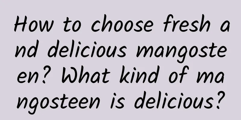 How to choose fresh and delicious mangosteen? What kind of mangosteen is delicious?