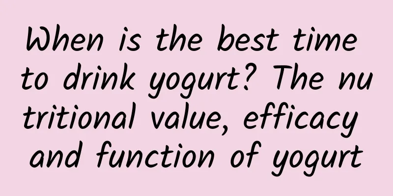 When is the best time to drink yogurt? The nutritional value, efficacy and function of yogurt