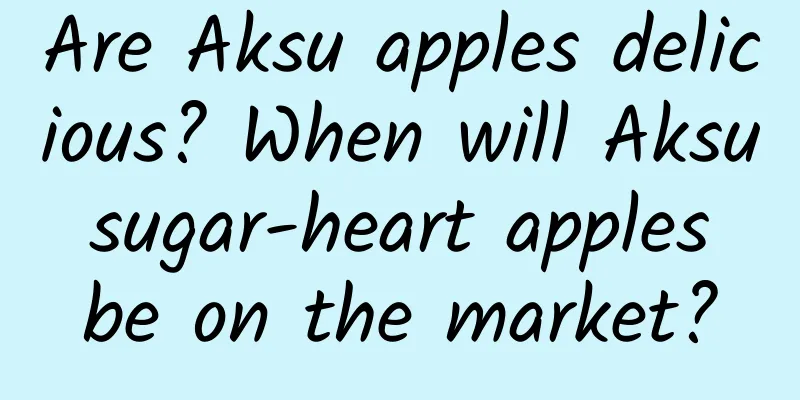 Are Aksu apples delicious? When will Aksu sugar-heart apples be on the market?