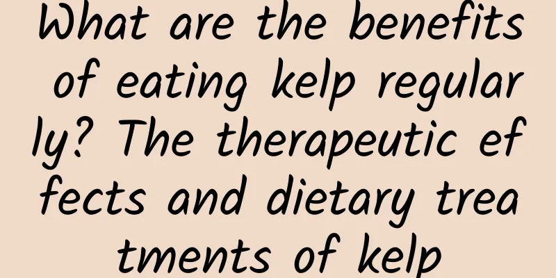 What are the benefits of eating kelp regularly? The therapeutic effects and dietary treatments of kelp