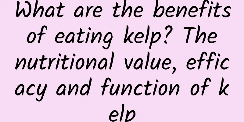 What are the benefits of eating kelp? The nutritional value, efficacy and function of kelp