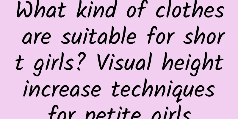 What kind of clothes are suitable for short girls? Visual height increase techniques for petite girls