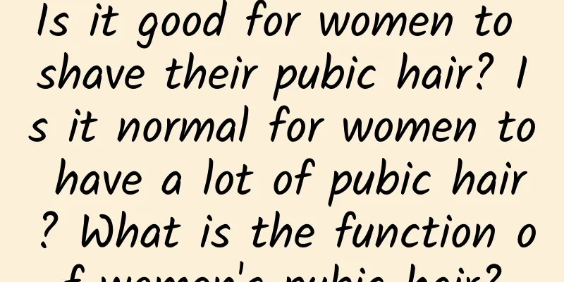 Is it good for women to shave their pubic hair? Is it normal for women to have a lot of pubic hair? What is the function of women's pubic hair?