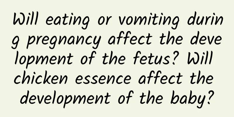 Will eating or vomiting during pregnancy affect the development of the fetus? Will chicken essence affect the development of the baby?