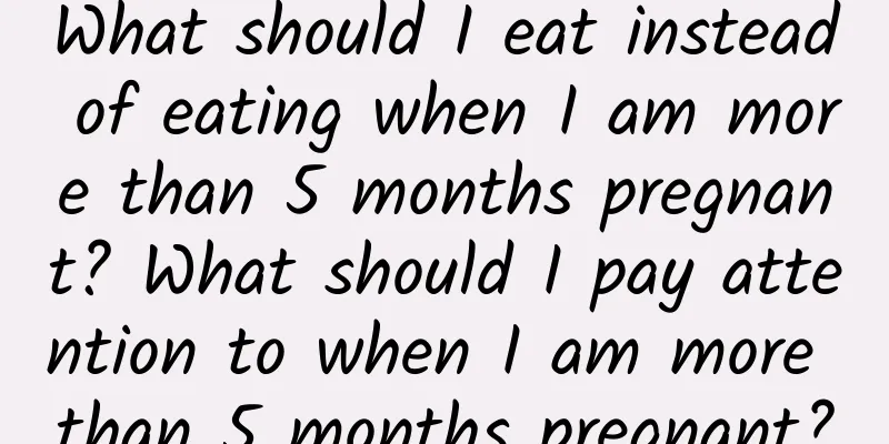 What should I eat instead of eating when I am more than 5 months pregnant? What should I pay attention to when I am more than 5 months pregnant?