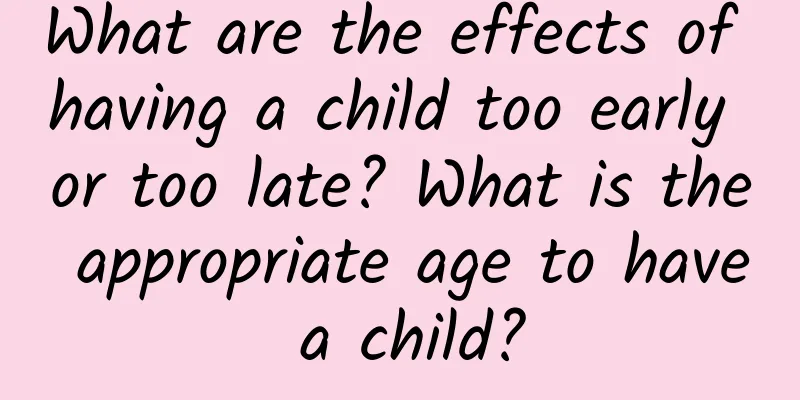 What are the effects of having a child too early or too late? What is the appropriate age to have a child?