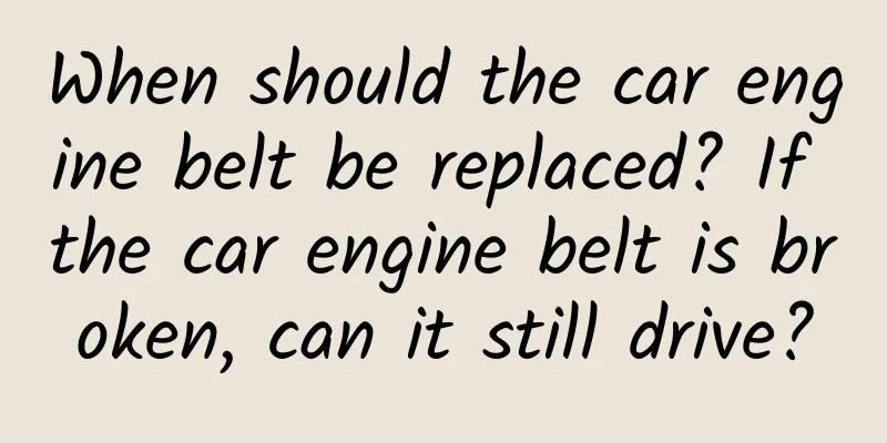 When should the car engine belt be replaced? If the car engine belt is broken, can it still drive?