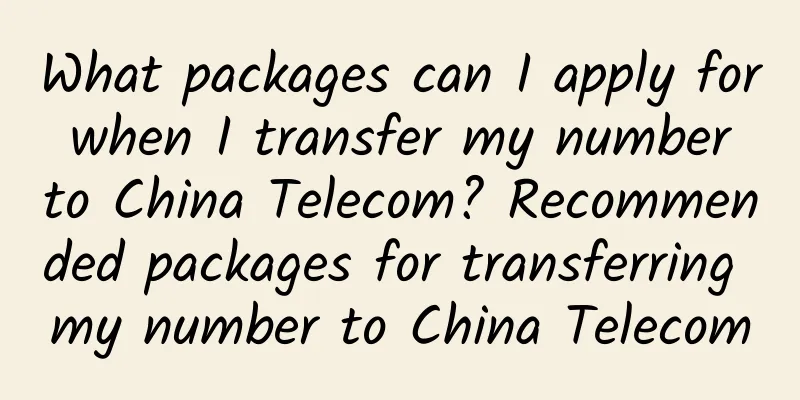 What packages can I apply for when I transfer my number to China Telecom? Recommended packages for transferring my number to China Telecom